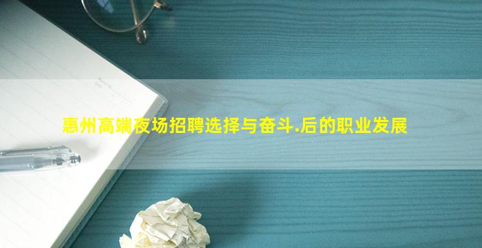 惠州高端夜场招聘选择与奋斗.后的职业发展